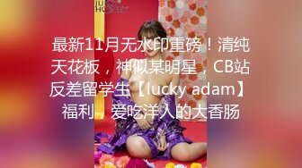 最新11月无水印重磅！清纯天花板，神似某明星，CB站反差留学生【lucky adam】福利，爱吃洋人的大香肠