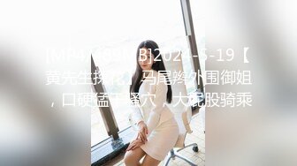 [MP4/489MB]2024-5-19【黄先生探花】马尾辫外围御姐，口硬猛干骚穴，大屁股骑乘