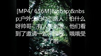 [MP4/ 656M]&nbsp;&nbsp;户外少妇勾引路人：怕什么呀帅哥，有人更刺激，他们看到了邀请一起来操我，哦哦受不了啦