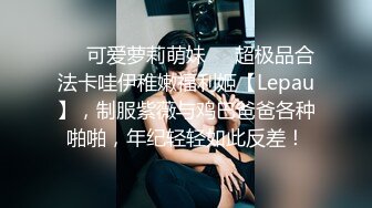 ❤️可爱萝莉萌妹❤️超极品合法卡哇伊稚嫩福利姬【Lepau】，制服紫薇与鸡巴爸爸各种啪啪，年纪轻轻如此反差！