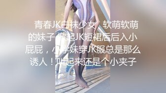 ✿青春JK白袜少女✿软萌软萌的妹子 掀起JK短裙后后入小屁屁，小学妹穿JK服总是那么诱人！叫起来还是个小夹子