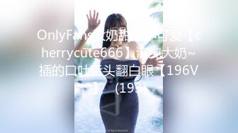 OnlyFans大奶甜心小可爱【cherrycute666】清纯大奶~插的口吐舌头翻白眼【196V】   (193)