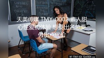 天美传媒 TMY-0002 素人甜心性爱初体验 想要出名总要付出点代价