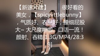 【新速片遞】 ♈♈♈很好看的美女，【spicylittlebunny】，气质好、衣品好，腰细屁股大~ 大尺度啪啪、口活一流！颜射、吞精[1.3G/MP4/28:39]