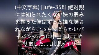 (中文字幕) [jufe-358] 絶対親には知られたくない妹の弱みを握った僕はずっと嫌な顔されながらむっちり柔らかいパイパンマ○コに中出ししてやりました… 川北メイサ