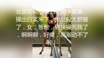 北京年轻小情侣，男；爽嘛，操出白浆来了，大屁股太舒服了，女；爸爸，你快操死我了，啊啊啊，好爽，高潮动不了啦！