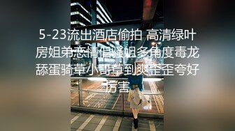 5-23流出酒店偷拍 高清绿叶房姐弟恋情侣骚姐多角度毒龙舔蛋骑草小哥草到爽歪歪夸好厉害