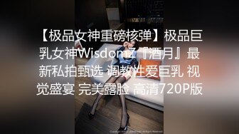 【极品女神重磅核弹】极品巨乳女神WisdomZ『酒月』最新私拍甄选 调教性爱巨乳 视觉盛宴 完美露脸 高清720P版