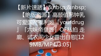 【新片速遞】&nbsp;&nbsp;✨【绝版资源】高颜值吊钟乳可爱国产福利姬「yourdrug」「六味帝皇酱」OF私拍 走廊、试衣间少女露出自慰[129MB/MP4/3:05]