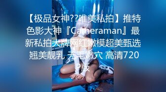 【极品女神??唯美私拍】推特色影大神『Cameraman』最新私拍大牌网红嫩模超美甄选 翘美靓乳 无毛嫩穴 高清720P版