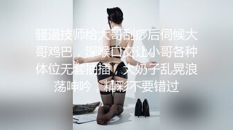 骚逼技师给大哥刮痧后伺候大哥鸡巴，深喉口交让小哥各种体位无套抽插，大奶子乱晃浪荡呻吟，精彩不要错过