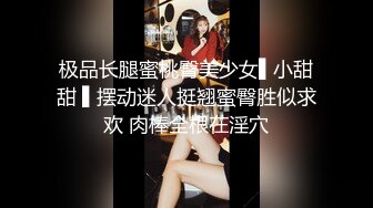 极品长腿蜜桃臀美少女▌小甜甜 ▌摆动迷人挺翘蜜臀胜似求欢 肉棒全根在淫穴