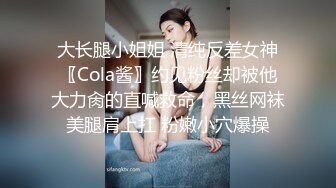 大长腿小姐姐 清纯反差女神〖Cola酱〗约见粉丝却被他大力肏的直喊救命，黑丝网袜美腿肩上扛 粉嫩小穴爆操