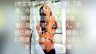 (中文字幕) [MIAA-508] 「店長、今日は帰らせないから…」時短営業逆NTR 閉店後、妻に隠れて密になる2人。子宮に擦り付けイキ狂う腰使いに何度も何度も中出ししてしまった僕… 藤森里穂