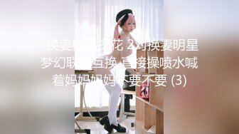 -换妻极品探花 2对换妻明星梦幻联动互换 直接操喷水喊着妈妈妈妈不要不要 (3)