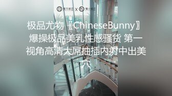 极品尤物〖ChineseBunny〗爆操极品美乳性感骚货 第一视角高清大屌抽插内射中出美穴