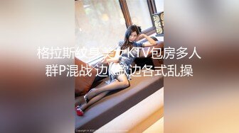 格拉斯纹身美女KTV包房多人群P混战 边K歌边各式乱操