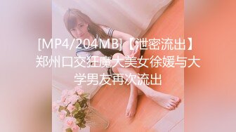 [MP4/204MB]【泄密流出】郑州口交狂魔大美女徐媛与大学男友再次流出