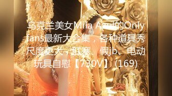 乌克兰美女Mila Azul的Onlyfans最新大合集，各种道具秀尺度更大，肛塞、假jb、电动玩具自慰【730V】 (169)