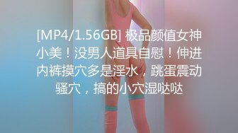 [MP4/1.56GB] 极品颜值女神小美！没男人道具自慰！伸进内裤摸穴多是淫水，跳蛋震动骚穴，搞的小穴湿哒哒