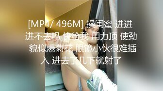 [MP4/ 496M] 操闺蜜 进进 进不去吗 快给我 用力顶 使劲 貌似爆菊花 眼镜小伙很难插入 进去了几下就射了