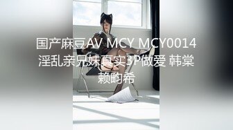 国产麻豆AV MCY MCY0014 淫乱亲兄妹真实3P做爱 韩棠 赖畇希