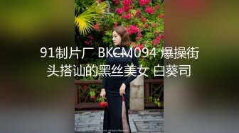 91制片厂 BKCM094 爆操街头搭讪的黑丝美女 白葵司