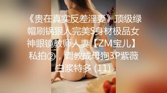 《贵在真实反差淫妻》顶级绿帽刷锅狠人完美S身材极品女神眼镜教师人妻【ZM宝儿】私拍②，调教成母狗3P紫薇白浆特多 (11)