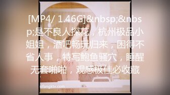 [MP4/ 1.46G]&nbsp;&nbsp;是不良人探花，杭州极品小姐姐，酒吧畅玩归来，困得不省人事，特写鲍鱼骚穴，睡醒无套啪啪，观感极佳必收藏