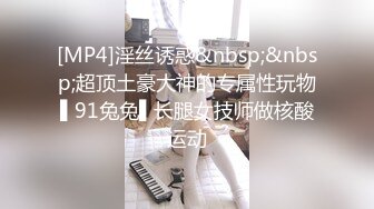 [MP4]淫丝诱惑&nbsp;&nbsp;超顶土豪大神的专属性玩物▌91兔兔▌长腿女技师做核酸运动