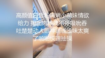 高颜值白皙粉嫩嫩小萌妹情欲给力 掏出肉棒就不停吸吮吞吐楚楚动人眼神销魂滋味太爽了啪啪快速抽操