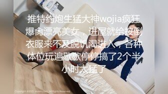 推特约炮生猛大神wojia疯狂爆肏漂亮美女，进屋就给按倒衣服来不及脱饥渴进入，各种体位玩遍歇歇停停搞了2个半小时太猛了