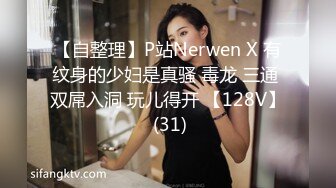 【自整理】P站Nerwen X 有纹身的少妇是真骚 毒龙 三通 双屌入洞 玩儿得开 【128V】 (31)