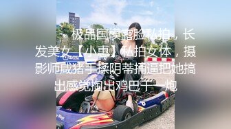 ⚫️⚫️极品国模露脸私拍，长发美女【小惠】私拍女体，摄影师咸猪手揉阴蒂捅逼把她搞出感觉掏出鸡巴干一炮