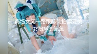 萝莉cos伪娘 找姐妹贴贴 你在干什么啊 会坏掉的 咿呀 屁屁怎么贴着纸巾 呜呜呜 被内射了