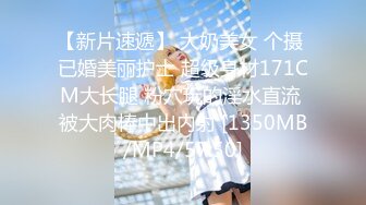 【新片速遞】 大奶美女 个摄 已婚美丽护士 超级身材171CM大长腿 粉穴玩的淫水直流 被大肉棒中出内射 [1350MB/MP4/57:50]