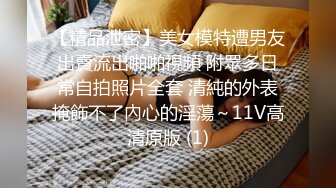 【精品泄密】美女模特遭男友出賣流出啪啪視頻 附眾多日常自拍照片全套 清純的外表掩飾不了內心的淫蕩～11V高清原版 (1)