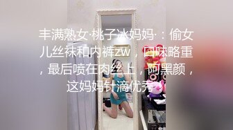 丰满熟女·桃子冰妈妈·：偷女儿丝袜和内裤zw，口味略重，最后喷在肉丝上，阿黑颜，这妈妈针滴优秀！