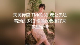 天美传媒 TM0151 老公无法满足的少妇 偷偷找老相好来家里偷情