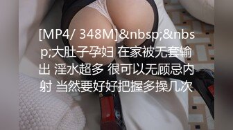 [MP4/ 348M]&nbsp;&nbsp;大肚子孕妇 在家被无套输出 淫水超多 很可以无顾忌内射 当然要好好把握多操几次