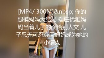 [MP4/ 300M]&nbsp; 你的腿模妈妈大结局 端庄优雅妈妈当着儿子的面给别人交 儿子忍无可忍夺回妈妈成为她的小情人