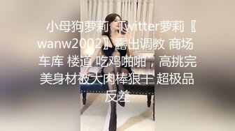 ✿小母狗萝莉✿Twitter萝莉〖wanw2002〗露出调教 商场 车库 楼道 吃鸡啪啪，高挑完美身材被大肉棒狠干 超极品反差