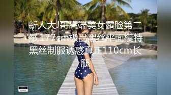 新人大J哥高端美女露脸第二部,177cm极品黑丝平面模特黑丝制服诱惑真正110cm长腿