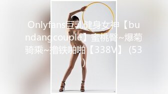 Onlyfans巨乳健身女神【bundangcouple】蜜桃臀~爆菊骑乘~撸铁啪啪【338V】 (53)