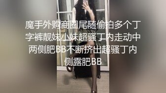 魔手外购商圈尾随偷拍多个丁字裤靓妹小妹超骚丁内走动中两侧肥BB不断挤出超骚丁内侧露肥BB