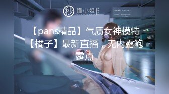 【pans精品】气质女神模特【橘子】最新直播，无内露鲍露点