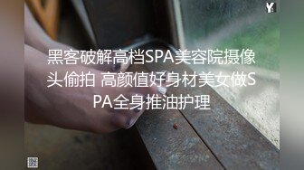 黑客破解高档SPA美容院摄像头偷拍 高颜值好身材美女做SPA全身推油护理