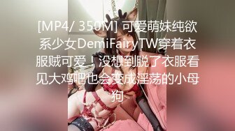 [MP4/ 350M] 可爱萌妹纯欲系少女DemiFairyTW穿着衣服贼可爱！没想到脱了衣服看见大鸡吧也会变成淫荡的小母狗