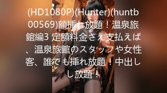 (HD1080P)(Hunter)(huntb00569)額挿れ放題！温泉旅館編3 定額料金さえ支払えば、温泉旅館のスタッフや女性客、誰でも挿れ放題！中出しし放題！