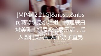 [MP4/ 2.21G]&nbsp;&nbsp;满背纹身小姐姐！情趣装白嫩美乳！抓屌吸吮展示活，后入圆润美臀，两个奶子直晃